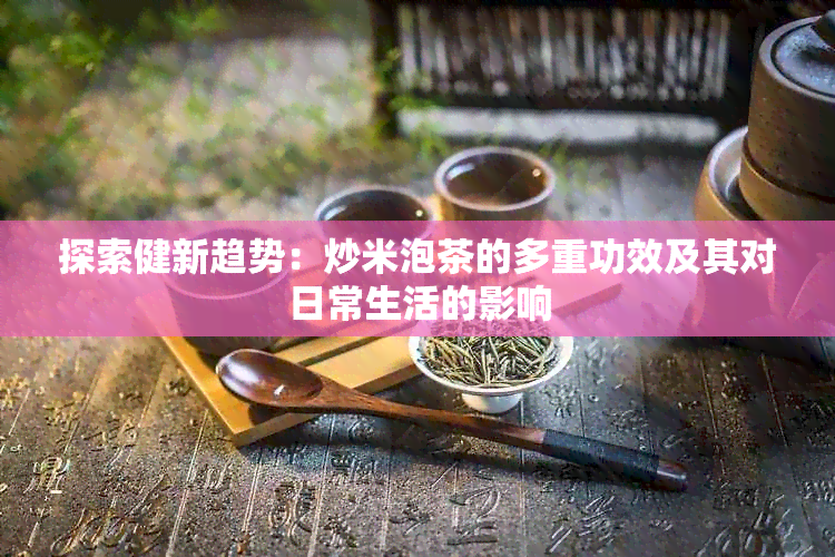 探索健新趋势：炒米泡茶的多重功效及其对日常生活的影响