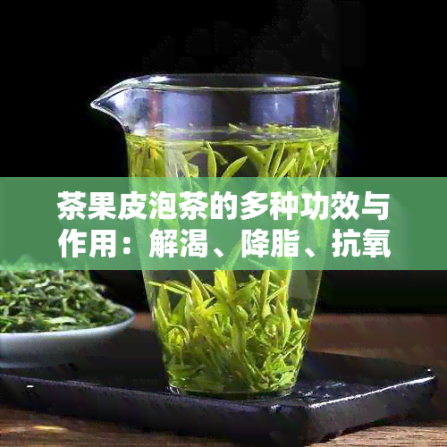 茶果皮泡茶的多种功效与作用：解渴、降脂、抗氧化还有哪些？