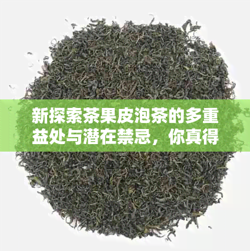 新探索茶果皮泡茶的多重益处与潜在禁忌，你真得知道吗？