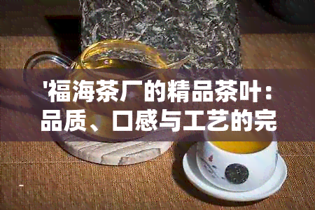 '福海茶厂的精品茶叶：品质、口感与工艺的完美结合'