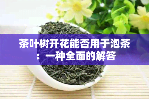 茶叶树开花能否用于泡茶：一种全面的解答