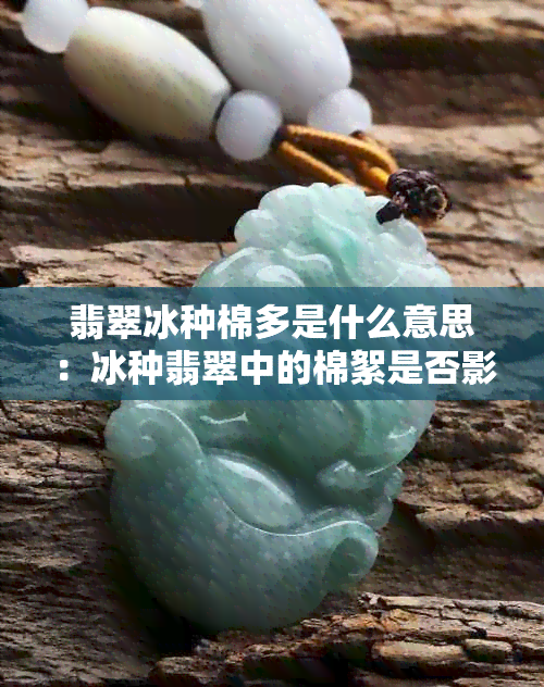 翡翠冰种棉多是什么意思：冰种翡翠中的棉絮是否影响其价值？