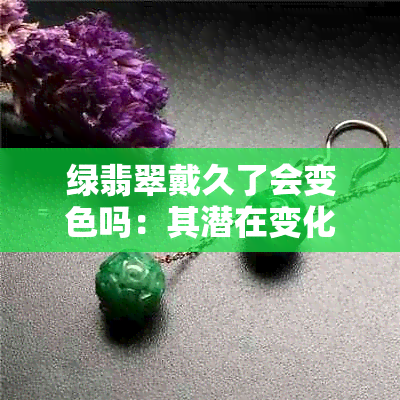 绿翡翠戴久了会变色吗：其潜在变化与影响