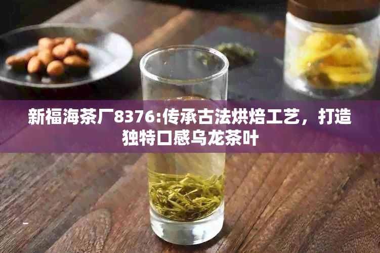 新福海茶厂8376:传承古法烘焙工艺，打造独特口感乌龙茶叶