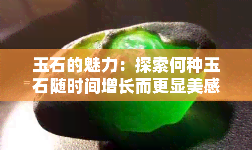 玉石的魅力：探索何种玉石随时间增长而更显美感的原因