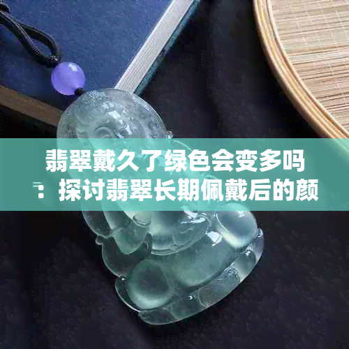 翡翠戴久了绿色会变多吗：探讨翡翠长期佩戴后的颜色变化