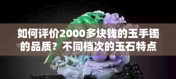 如何评价2000多块钱的玉手镯的品质？不同档次的玉石特点解析及购买建议