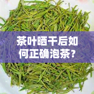 茶叶晒干后如何正确泡茶？新茶叶晾干后立即泡茶的方法及注意事项