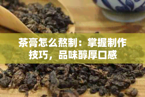 茶膏怎么熬制：掌握制作技巧，品味醇厚口感