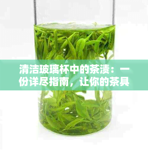 清洁玻璃杯中的茶渍：一份详尽指南，让你的茶具焕然一新