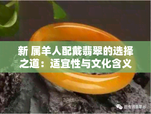 新 属羊人配戴翡翠的选择之道：适宜性与文化含义探究