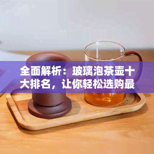 全面解析：玻璃泡茶壶十大排名，让你轻松选购最适合的茶具