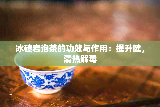 冰碛岩泡茶的功效与作用：提升健，清热解