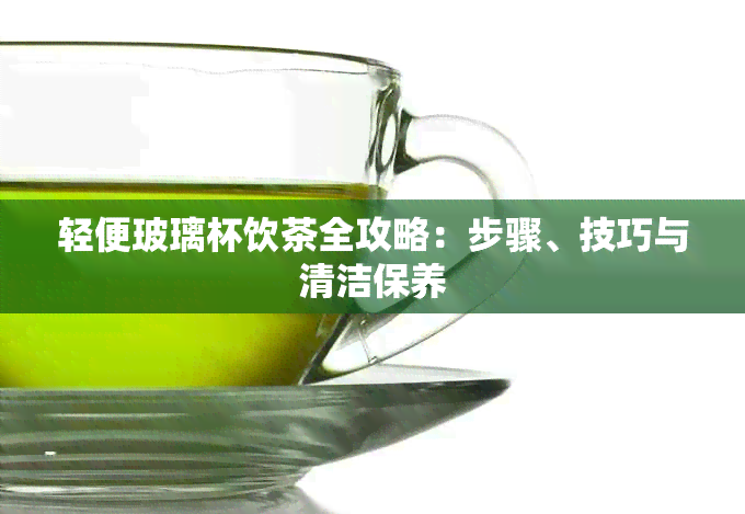 轻便玻璃杯饮茶全攻略：步骤、技巧与清洁保养