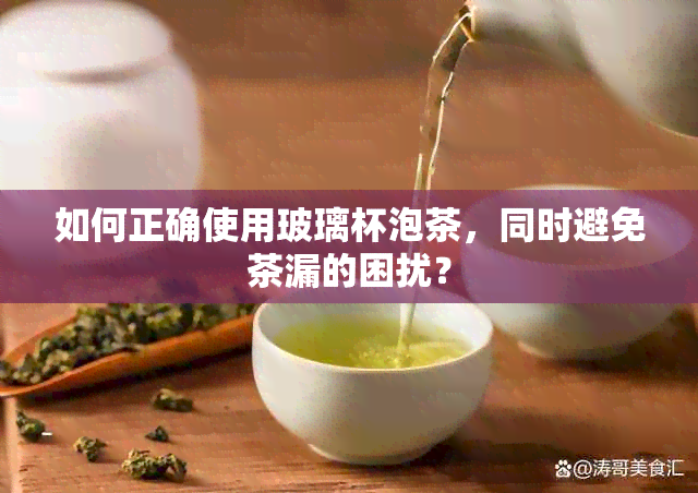 如何正确使用玻璃杯泡茶，同时避免茶漏的困扰？