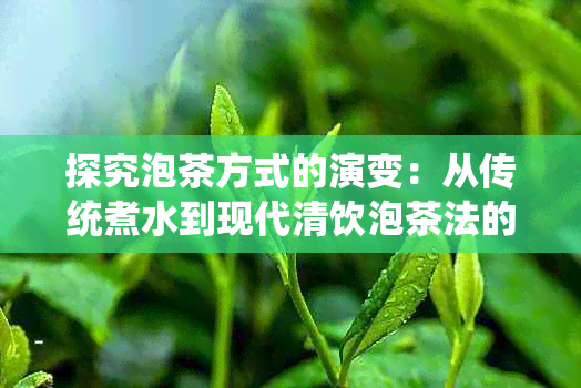 探究泡茶方式的演变：从传统煮水到现代清饮泡茶法的历程