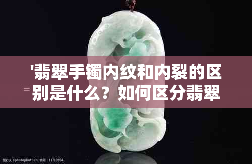 '翡翠手镯内纹和内裂的区别是什么？如何区分翡翠手镯的内纹和内裂？'