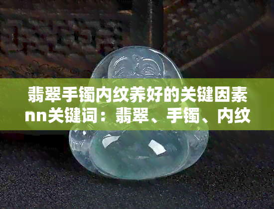 翡翠手镯内纹养好的关键因素nn关键词：翡翠、手镯、内纹、养护、关键因素