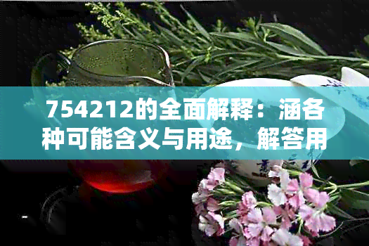 754212的全面解释：涵各种可能含义与用途，解答用户所有疑问