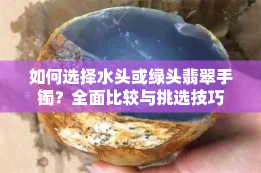 如何选择水头或绿头翡翠手镯？全面比较与挑选技巧