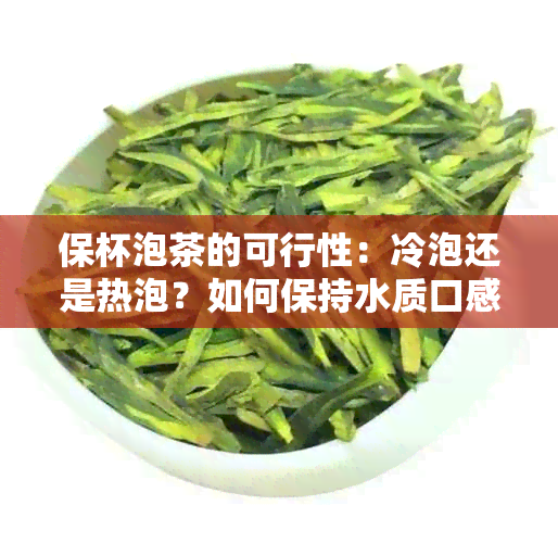 保杯泡茶的可行性：冷泡还是热泡？如何保持水质口感？