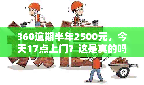 360逾期半年2500元，今天17点上门？这是真的吗？如何解决逾期问题？