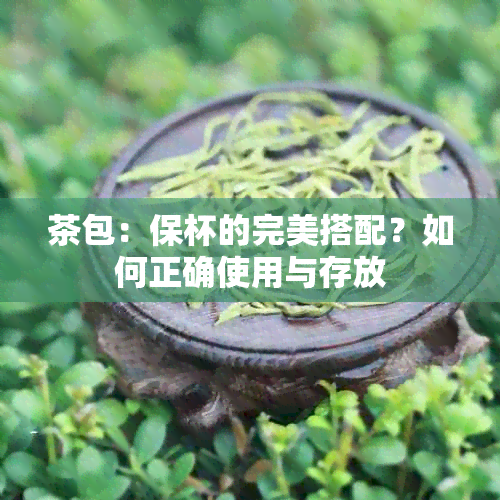 茶包：保杯的完美搭配？如何正确使用与存放