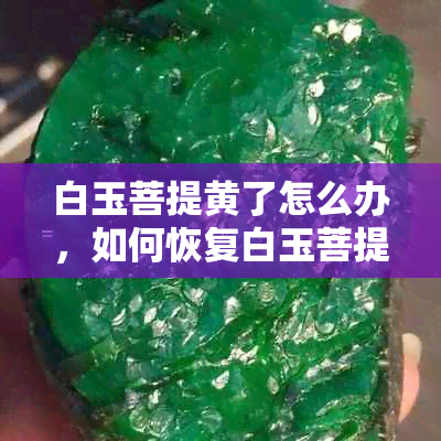 白玉菩提黄了怎么办，如何恢复白玉菩提的黄色？