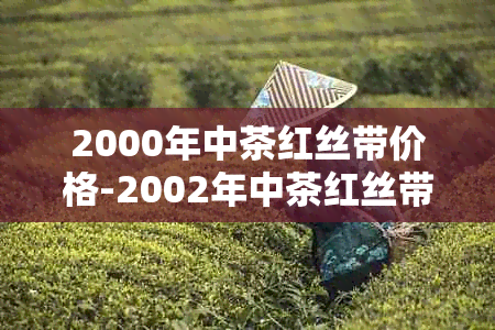 2000年中茶红丝带价格-2002年中茶红丝带