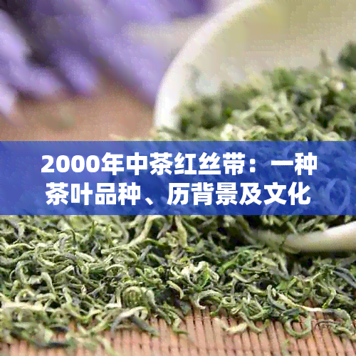 2000年中茶红丝带：一种茶叶品种、历背景及文化象征的全面解读