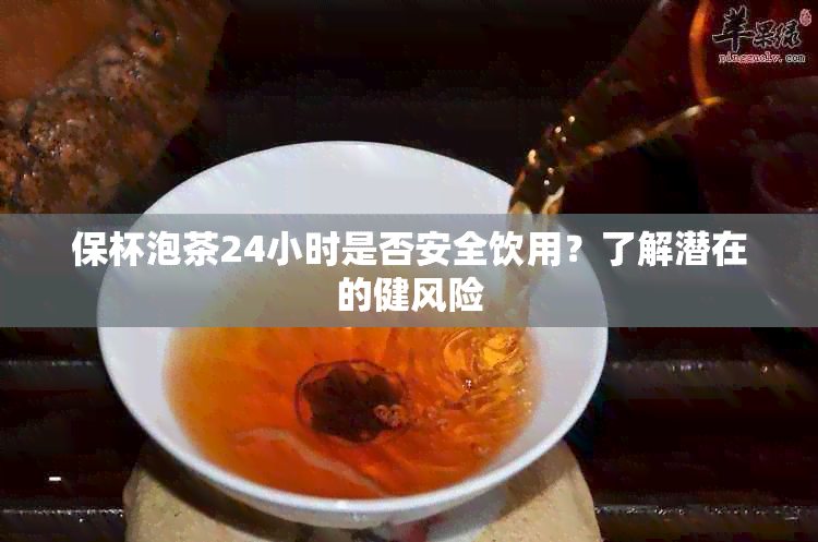 保杯泡茶24小时是否安全饮用？了解潜在的健风险