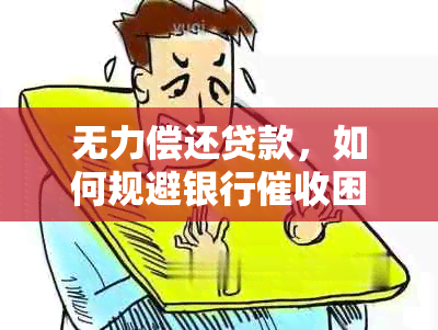 无力偿还贷款，如何规避银行困扰？