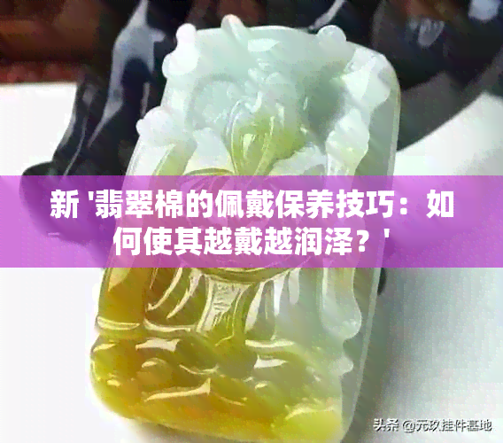 新 '翡翠棉的佩戴保养技巧：如何使其越戴越润泽？'