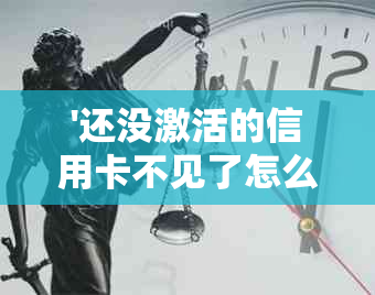 '还没激活的信用卡不见了怎么办：如何处理丢失或找回未激活信用卡问题'