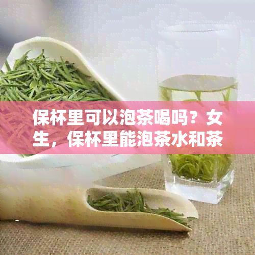 保杯里可以泡茶喝吗？女生，保杯里能泡茶水和茶叶吗？有吗？