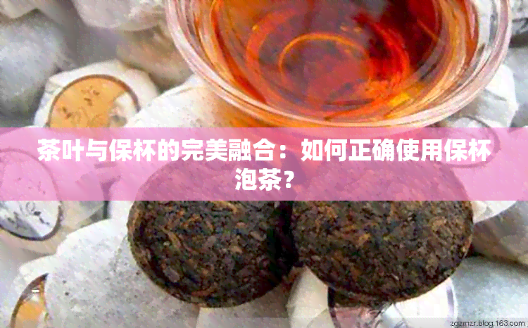 茶叶与保杯的完美融合：如何正确使用保杯泡茶？