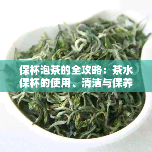 保杯泡茶的全攻略：茶水保杯的使用、清洁与保养方法一网打尽