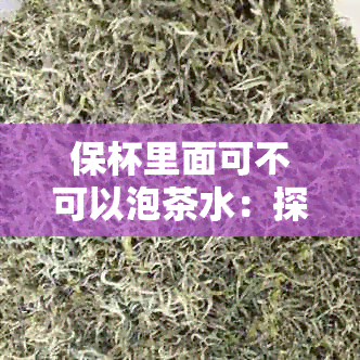 保杯里面可不可以泡茶水：探讨保杯的茶叶泡法