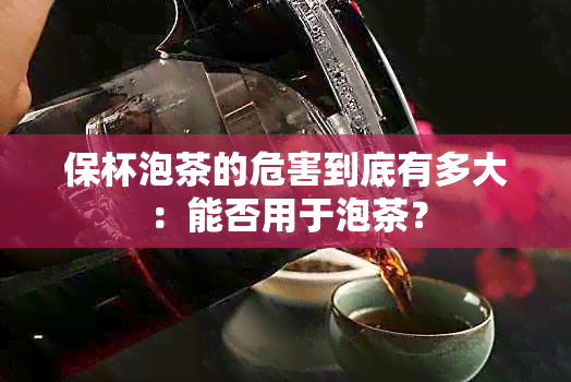 保杯泡茶的危害到底有多大：能否用于泡茶？