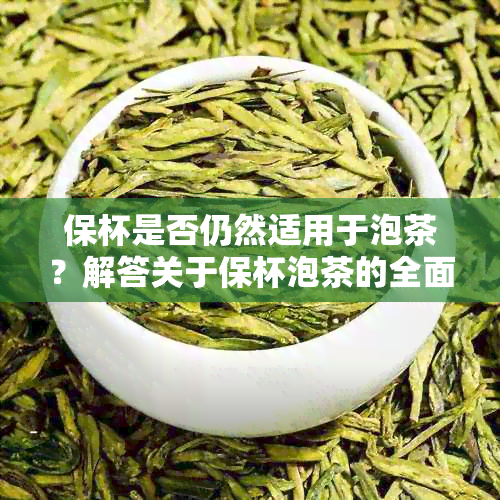 保杯是否仍然适用于泡茶？解答关于保杯泡茶的全面问题