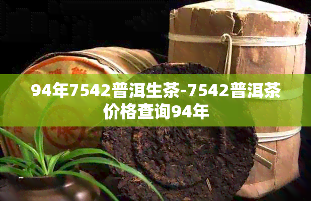 94年7542普洱生茶-7542普洱茶价格查询94年