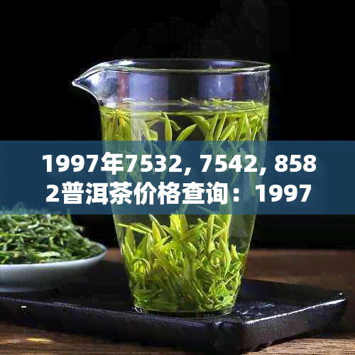 1997年7532, 7542, 8582普洱茶价格查询：1997年的普洱茶一斤和一饼多少钱？