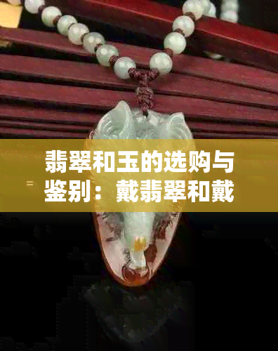 翡翠和玉的选购与鉴别：戴翡翠和戴玉的差异及其保养方法