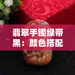 翡翠手镯绿带黑：颜色搭配与评价