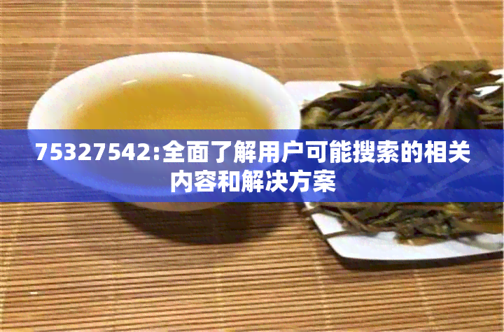 75327542:全面了解用户可能搜索的相关内容和解决方案