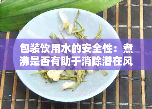 包装饮用水的安全性：煮沸是否有助于消除潜在风险？