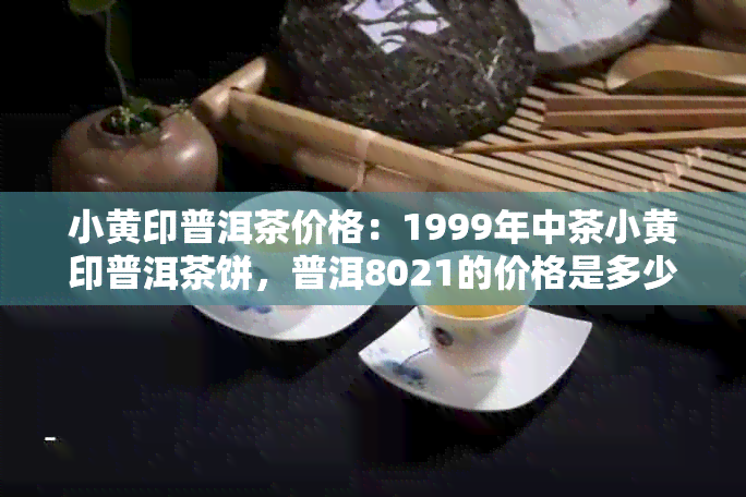 小黄印普洱茶价格：1999年中茶小黄印普洱茶饼，普洱8021的价格是多少？