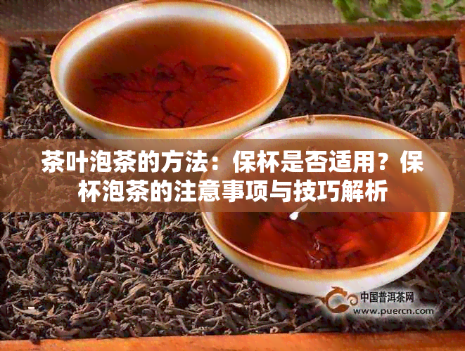 茶叶泡茶的方法：保杯是否适用？保杯泡茶的注意事项与技巧解析