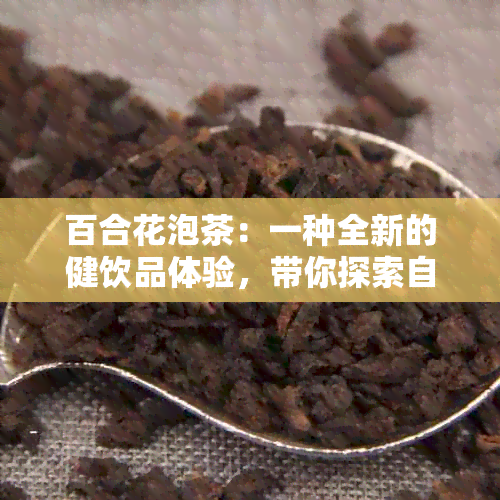 百合花泡茶：一种全新的健饮品体验，带你探索自然的用力量与美容效果