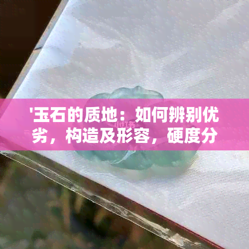 '玉石的质地：如何辨别优劣，构造及形容，硬度分析'